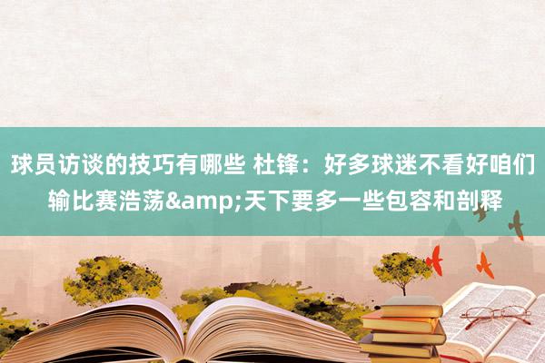 球员访谈的技巧有哪些 杜锋：好多球迷不看好咱们 输比赛浩荡&天下要多一些包容和剖释