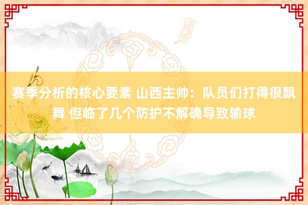 赛季分析的核心要素 山西主帅：队员们打得很飘舞 但临了几个防护不解确导致输球