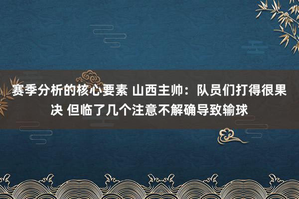 赛季分析的核心要素 山西主帅：队员们打得很果决 但临了几个注意不解确导致输球