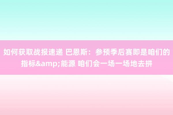 如何获取战报速递 巴恩斯：参预季后赛即是咱们的指标&能源 咱们会一场一场地去拼