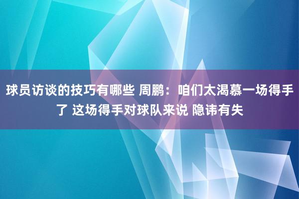 球员访谈的技巧有哪些 周鹏：咱们太渴慕一场得手了 这场得手对球队来说 隐讳有失