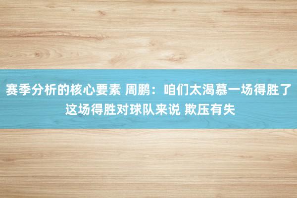 赛季分析的核心要素 周鹏：咱们太渴慕一场得胜了 这场得胜对球队来说 欺压有失