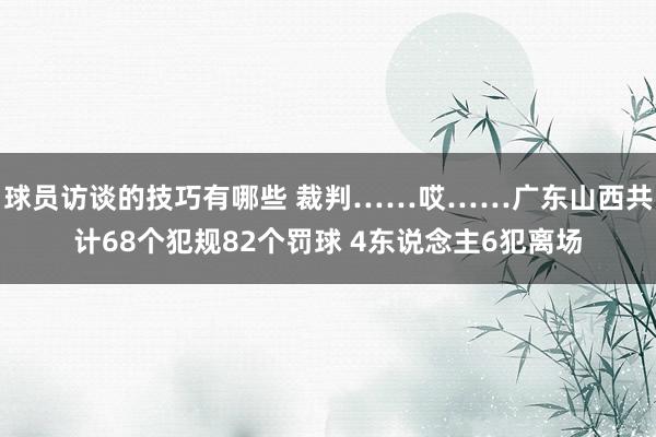 球员访谈的技巧有哪些 裁判……哎……广东山西共计68个犯规82个罚球 4东说念主6犯离场