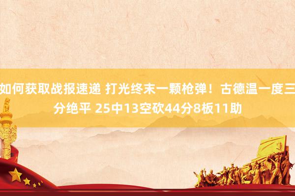 如何获取战报速递 打光终末一颗枪弹！古德温一度三分绝平 25中13空砍44分8板11助