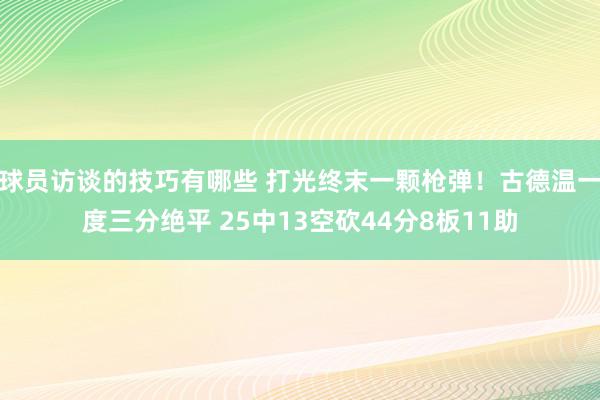 球员访谈的技巧有哪些 打光终末一颗枪弹！古德温一度三分绝平 25中13空砍44分8板11助