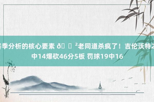 赛季分析的核心要素 😲老同道杀疯了！吉伦沃特24中14爆砍46分5板 罚球19中16