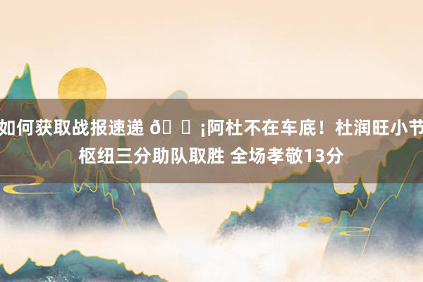 如何获取战报速递 🗡阿杜不在车底！杜润旺小节枢纽三分助队取胜 全场孝敬13分