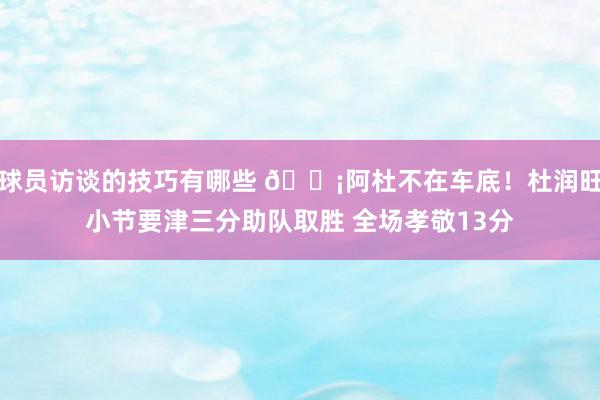 球员访谈的技巧有哪些 🗡阿杜不在车底！杜润旺小节要津三分助队取胜 全场孝敬13分