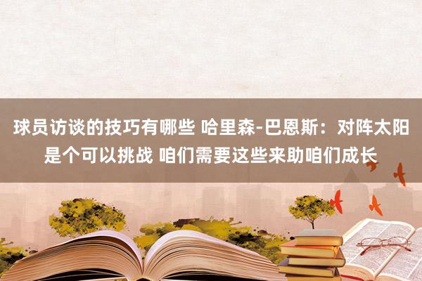 球员访谈的技巧有哪些 哈里森-巴恩斯：对阵太阳是个可以挑战 咱们需要这些来助咱们成长