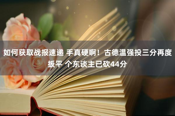 如何获取战报速递 手真硬啊！古德温强投三分再度扳平 个东谈主已砍44分