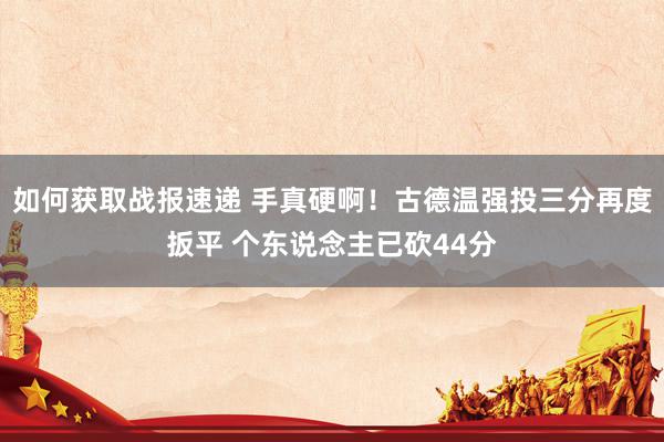 如何获取战报速递 手真硬啊！古德温强投三分再度扳平 个东说念主已砍44分