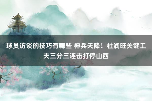 球员访谈的技巧有哪些 神兵天降！杜润旺关键工夫三分三连击打停山西