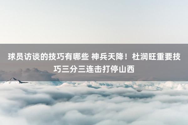 球员访谈的技巧有哪些 神兵天降！杜润旺重要技巧三分三连击打停山西