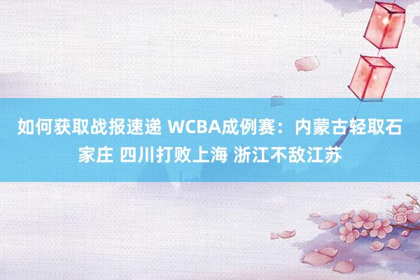 如何获取战报速递 WCBA成例赛：内蒙古轻取石家庄 四川打败上海 浙江不敌江苏