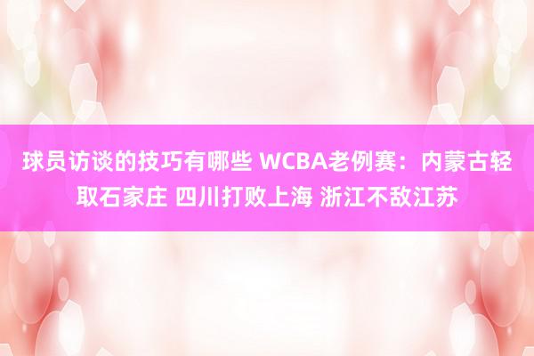 球员访谈的技巧有哪些 WCBA老例赛：内蒙古轻取石家庄 四川打败上海 浙江不敌江苏