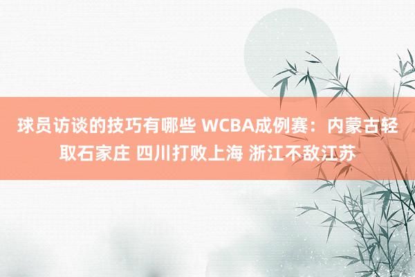 球员访谈的技巧有哪些 WCBA成例赛：内蒙古轻取石家庄 四川打败上海 浙江不敌江苏