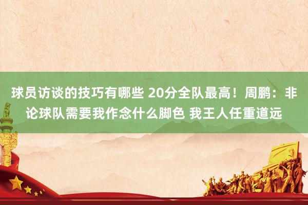 球员访谈的技巧有哪些 20分全队最高！周鹏：非论球队需要我作念什么脚色 我王人任重道远