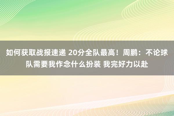 如何获取战报速递 20分全队最高！周鹏：不论球队需要我作念什么扮装 我完好力以赴