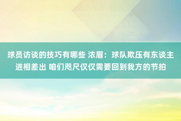 球员访谈的技巧有哪些 浓眉：球队欺压有东谈主进相差出 咱们咫尺仅仅需要回到我方的节拍