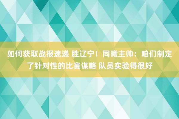 如何获取战报速递 胜辽宁！同曦主帅：咱们制定了针对性的比赛谋略 队员实验得很好