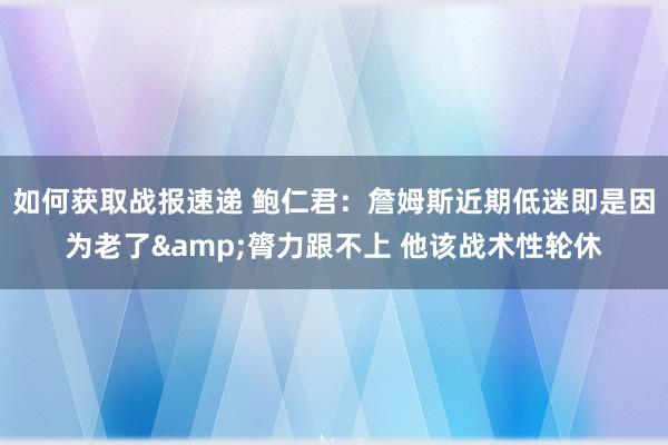 如何获取战报速递 鲍仁君：詹姆斯近期低迷即是因为老了&膂力跟不上 他该战术性轮休