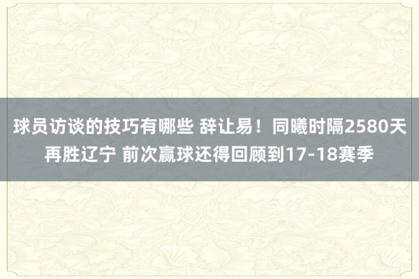 球员访谈的技巧有哪些 辞让易！同曦时隔2580天再胜辽宁 前次赢球还得回顾到17-18赛季