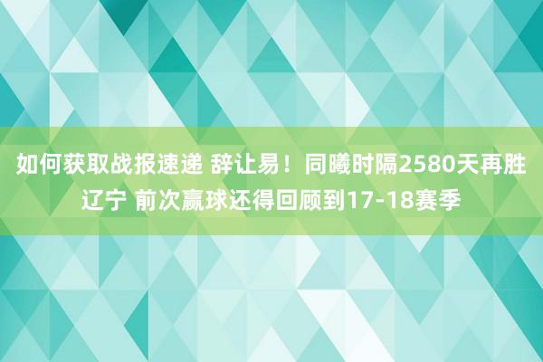 如何获取战报速递 辞让易！同曦时隔2580天再胜辽宁 前次赢球还得回顾到17-18赛季