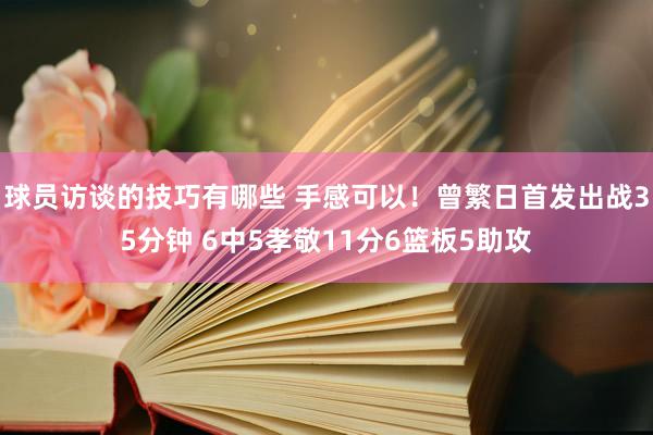 球员访谈的技巧有哪些 手感可以！曾繁日首发出战35分钟 6中5孝敬11分6篮板5助攻