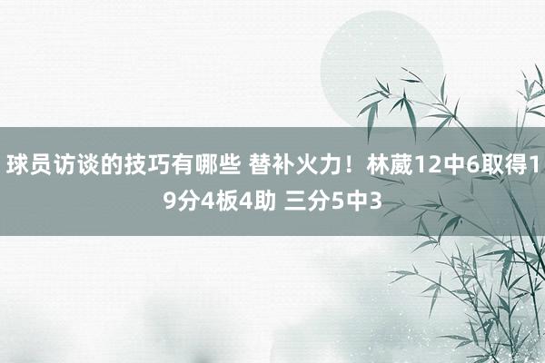 球员访谈的技巧有哪些 替补火力！林葳12中6取得19分4板4助 三分5中3