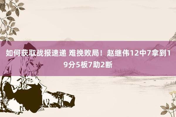 如何获取战报速递 难挽败局！赵继伟12中7拿到19分5板7助2断