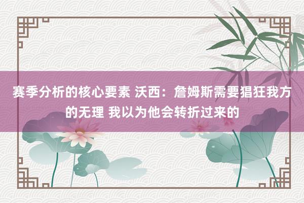 赛季分析的核心要素 沃西：詹姆斯需要猖狂我方的无理 我以为他会转折过来的