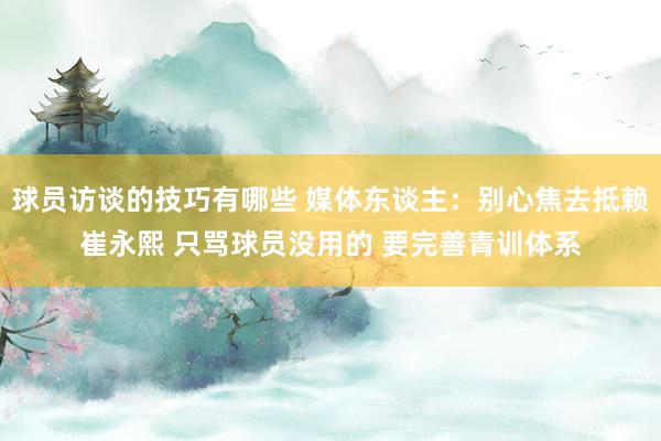 球员访谈的技巧有哪些 媒体东谈主：别心焦去抵赖崔永熙 只骂球员没用的 要完善青训体系