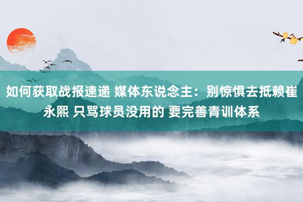 如何获取战报速递 媒体东说念主：别惊惧去抵赖崔永熙 只骂球员没用的 要完善青训体系