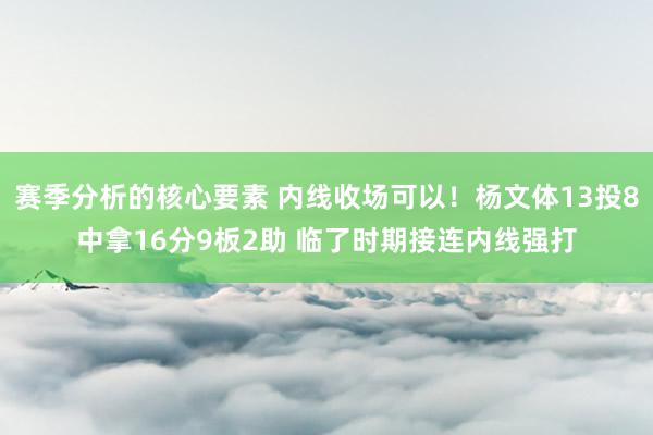 赛季分析的核心要素 内线收场可以！杨文体13投8中拿16分9板2助 临了时期接连内线强打