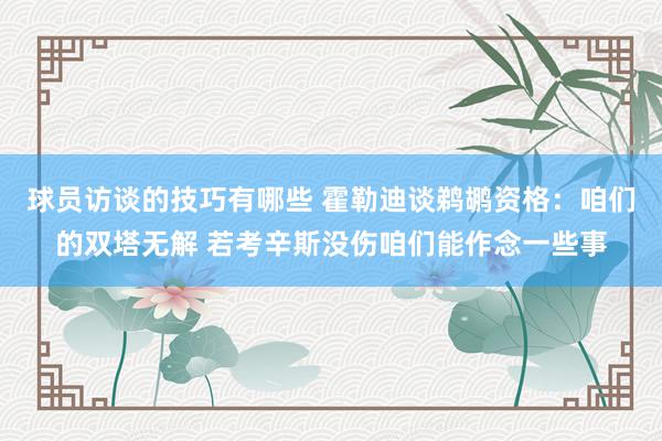 球员访谈的技巧有哪些 霍勒迪谈鹈鹕资格：咱们的双塔无解 若考辛斯没伤咱们能作念一些事