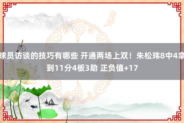 球员访谈的技巧有哪些 开通两场上双！朱松玮8中4拿到11分4板3助 正负值+17