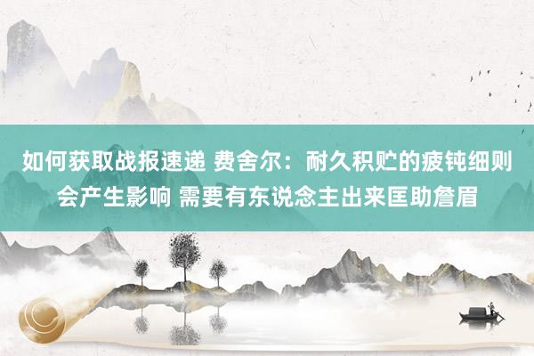 如何获取战报速递 费舍尔：耐久积贮的疲钝细则会产生影响 需要有东说念主出来匡助詹眉