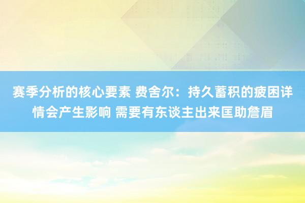 赛季分析的核心要素 费舍尔：持久蓄积的疲困详情会产生影响 需要有东谈主出来匡助詹眉