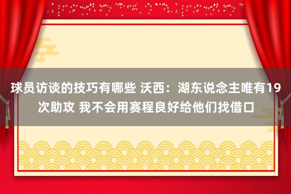 球员访谈的技巧有哪些 沃西：湖东说念主唯有19次助攻 我不会用赛程良好给他们找借口