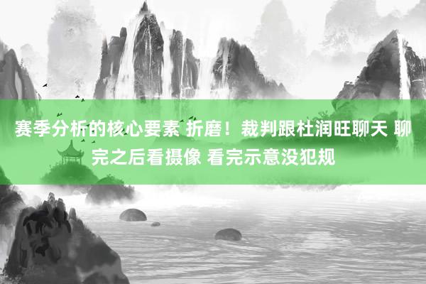 赛季分析的核心要素 折磨！裁判跟杜润旺聊天 聊完之后看摄像 看完示意没犯规