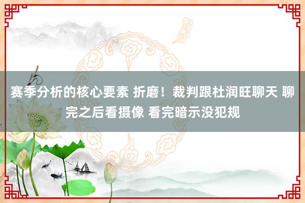 赛季分析的核心要素 折磨！裁判跟杜润旺聊天 聊完之后看摄像 看完暗示没犯规