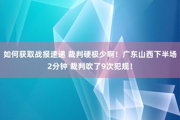 如何获取战报速递 裁判硬极少啊！广东山西下半场2分钟 裁判吹了9次犯规！