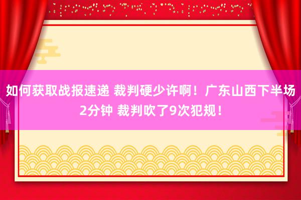 如何获取战报速递 裁判硬少许啊！广东山西下半场2分钟 裁判吹了9次犯规！