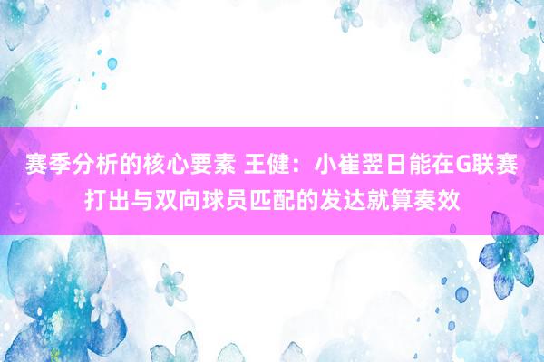 赛季分析的核心要素 王健：小崔翌日能在G联赛打出与双向球员匹配的发达就算奏效