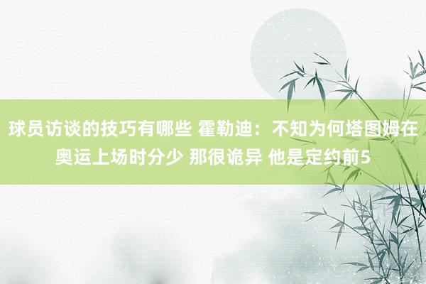 球员访谈的技巧有哪些 霍勒迪：不知为何塔图姆在奥运上场时分少 那很诡异 他是定约前5