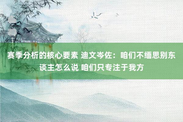 赛季分析的核心要素 迪文岑佐：咱们不缅思别东谈主怎么说 咱们只专注于我方