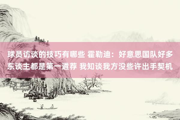 球员访谈的技巧有哪些 霍勒迪：好意思国队好多东谈主都是第一遴荐 我知谈我方没些许出手契机