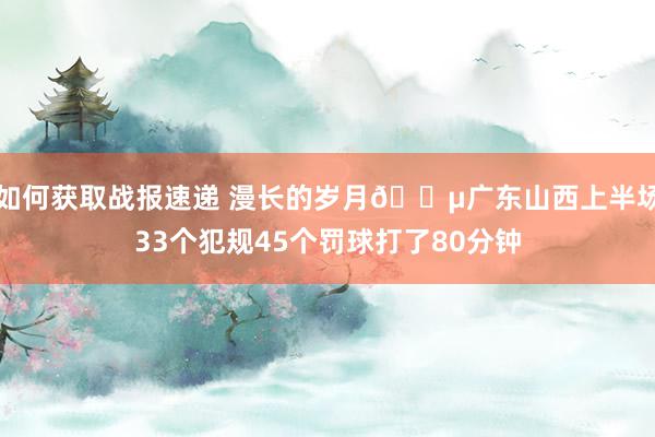 如何获取战报速递 漫长的岁月😵广东山西上半场33个犯规45个罚球打了80分钟