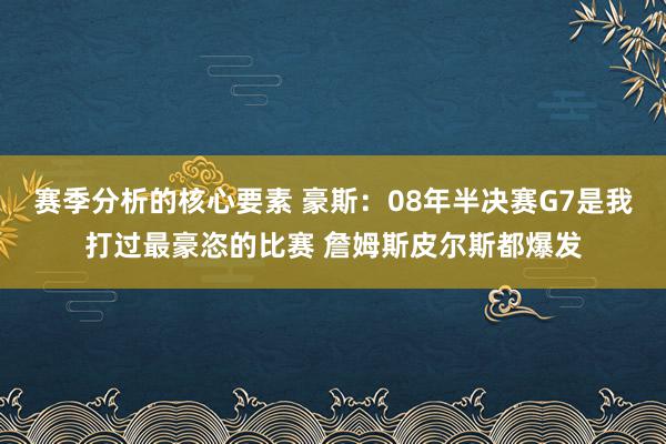 赛季分析的核心要素 豪斯：08年半决赛G7是我打过最豪恣的比赛 詹姆斯皮尔斯都爆发