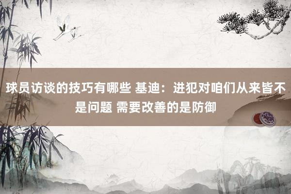 球员访谈的技巧有哪些 基迪：进犯对咱们从来皆不是问题 需要改善的是防御